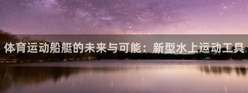 6t体育可靠吗：体育运动船艇的未来与可能：新型水上运动工具