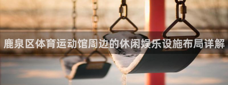 6t体育客服：鹿泉区体育运动馆周边的休闲娱乐设施布局详解