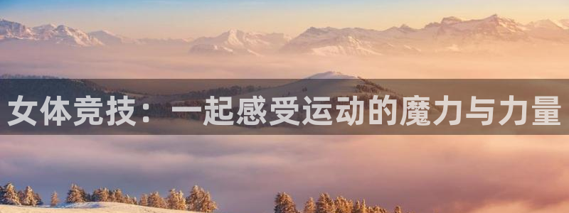 6T体育平台被端：女体竞技：一起感受运动的魔力与力量